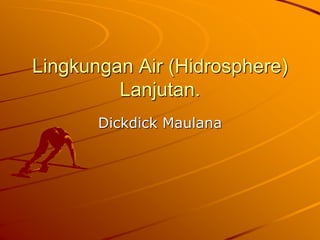 Lingkungan Air (Hidrosphere)
Lanjutan.
Dickdick Maulana
 
