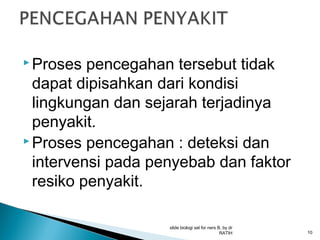  Proses

pencegahan tersebut tidak
dapat dipisahkan dari kondisi
lingkungan dan sejarah terjadinya
penyakit.
 Proses pencegahan : deteksi dan
intervensi pada penyebab dan faktor
resiko penyakit.
slide biologi sel for ners B, by dr
RATIH

10

 