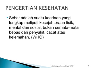  Sehat

adalah suatu keadaan yang
lengkap meliputi kesejahteraan fisik,
mental dan sosial, bukan semata-mata
bebas dari penyakit, cacat atau
kelemahan. (WHO)

slide biologi sel for ners B, by dr RATIH

4

 