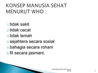 1. tidak

sakit
2. tidak cacat
3. tidak lemah
4. sejahtera secara sosial
5. bahagia secara rohani
6. fit secara jasmani.

slide biologi sel for ners B, by dr
RATIH

5

 