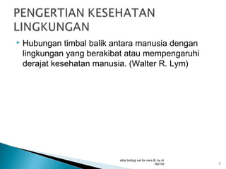 

Hubungan timbal balik antara manusia dengan
lingkungan yang berakibat atau mempengaruhi
derajat kesehatan manusia. (Walter R. Lym)

slide biologi sel for ners B, by dr
RATIH

7

 