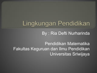 By : Ria Defti Nurharinda
Pendidikan Matematika
Fakultas Keguruan dan Ilmu Pendidikan
Universitas Sriwijaya
 