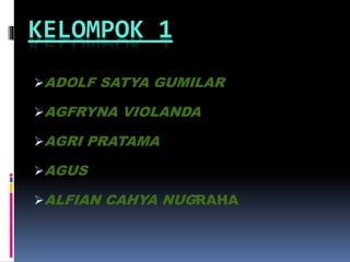 KELOMPOK 1
ADOLF SATYA GUMILAR
AGFRYNA VIOLANDA
AGRI PRATAMA
AGUS
ALFIAN CAHYA NUGRAHA
 