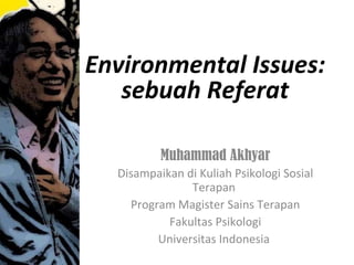 Muhammad Akhyar Disampaikan di Kuliah Psikologi Sosial Terapan  Program Magister Sains Terapan Fakultas Psikologi Universitas Indonesia  Environmental Issues: sebuah Referat 