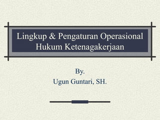 Lingkup & Pengaturan Operasional
Hukum Ketenagakerjaan
By.
Ugun Guntari, SH.

 