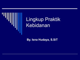 Lingkup Praktik
Kebidanan
By. Isna Hudaya, S.SiT
 