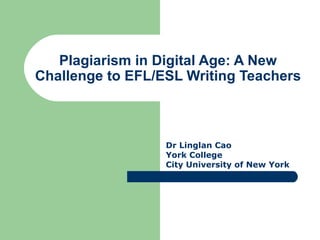 Plagiarism in Digital Age: A New Challenge to EFL/ESL Writing Teachers Dr Linglan Cao York College City University of New York 