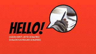 Hello!ZAIDAH BINTI JEFRI (A166785)
SHALENI KAVIRAJAN (A163485)
 