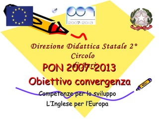 PON 2007-2013 Obiettivo convergenza Competenze per lo sviluppo L’Inglese per l’Europa Direzione Didattica Statale 2° Circolo  di Acri 