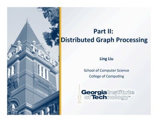 Ling	
  Liu	
  
	
  
School	
  of	
  Computer	
  Science	
  
College	
  of	
  Compu2ng	
  
	
  
Part	
  II:	
  	
  
Distributed	
  Graph	
  Processing	
 