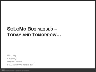 SOLOMO BUSINESSES –
    TODAY AND TOMORROW…



    Mac Ling
    iCrossing
    Director, Mobile
    SMX Advanced Seattle 2011

COPYRIGHT ICROSSING / PROPRIETARY AND CONFIDENTIAL   1
 