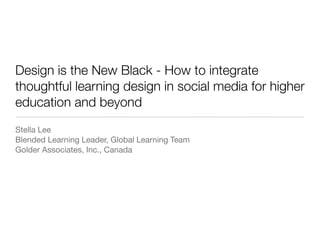 Design is the New Black - How to integrate
thoughtful learning design in social media for higher
education and beyond
Stella Lee
Blended Learning Leader, Global Learning Team
Golder Associates, Inc., Canada
 