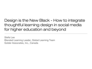 Design is the New Black - How to integrate
thoughtful learning design in social media
for higher education and beyond
Stella Lee
Blended Learning Leader, Global Learning Team
Golder Associates, Inc., Canada

 