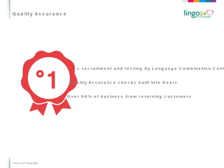 Quality Assurance Love your language Rigorous recruitment and testing by Language Combination Controllers Quality Assurance checks built into Heart Over 90% of business from returning customers 