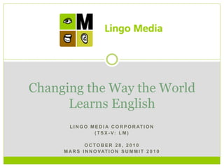 L I N G O M E D I A C O R P O R AT I O N
( TS X - V: L M )
O C TO B E R 2 8 , 2 0 1 0
M AR S I N N O VAT I O N S U M M I T 2 0 1 0
Changing the Way the World
Learns English
 