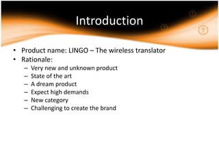 IntroductionProduct name: LINGO – The wireless translatorRationale:Very new and unknown productState of the artA dream productExpect high demandsNew categoryChallenging to create the brand