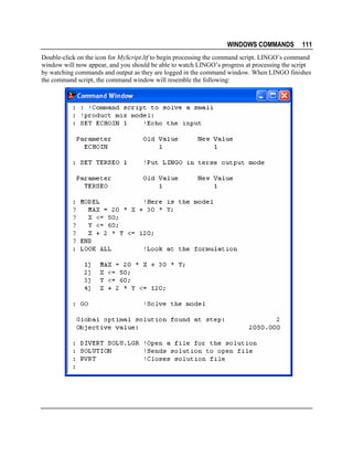 WINDOWS COMMANDS

111

Double-click on the icon for MyScript.ltf to begin processing the command script. LINGO’s command
window will now appear, and you should be able to watch LINGO’s progress at processing the script
by watching commands and output as they are logged in the command window. When LINGO finishes
the command script, the command window will resemble the following:

 