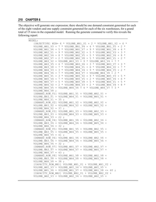 210 CHAPTER 6
The objective will generate one expression; there should be one demand constraint generated for each
of the eight vendors and one supply constraint generated for each of the six warehouses, for a grand
total of 15 rows in the expanded model. Running the generate command to verify this reveals the
following report:
MODEL:
[OBJECTIVE] MIN= 6 * VOLUME_WH1_V1 + 2 * VOLUME_WH1_V2 + 6 *
VOLUME_WH1_V3 + 7 * VOLUME_WH1_V4 + 4 * VOLUME_WH1_V5 + 2 *
VOLUME_WH1_V6 + 5 * VOLUME_WH1_V7 + 9 * VOLUME_WH1_V8 + 4 *
VOLUME_WH2_V1 + 9 * VOLUME_WH2_V2 + 5 * VOLUME_WH2_V3 + 3 *
VOLUME_WH2_V4 + 8 * VOLUME_WH2_V5 + 5 * VOLUME_WH2_V6 + 8 *
VOLUME_WH2_V7 + 2 * VOLUME_WH2_V8 + 5 * VOLUME_WH3_V1 + 2 *
VOLUME_WH3_V2 + VOLUME_WH3_V3 + 9 * VOLUME_WH3_V4 + 7 *
VOLUME_WH3_V5 + 4 * VOLUME_WH3_V6 + 3 * VOLUME_WH3_V7 + 3 *
VOLUME_WH3_V8 + 7 * VOLUME_WH4_V1 + 6 * VOLUME_WH4_V2 + 7 *
VOLUME_WH4_V3 + 3 * VOLUME_WH4_V4 + 9 * VOLUME_WH4_V5 + 2 *
VOLUME_WH4_V6 + 7 * VOLUME_WH4_V7 + VOLUME_WH4_V8 + 2 *
VOLUME_WH5_V1 + 3 * VOLUME_WH5_V2 + 9 * VOLUME_WH5_V3 + 5 *
VOLUME_WH5_V4 + 7 * VOLUME_WH5_V5 + 2 * VOLUME_WH5_V6 + 6 *
VOLUME_WH5_V7 + 5 * VOLUME_WH5_V8 + 5 * VOLUME_WH6_V1 + 5 *
VOLUME_WH6_V2 + 2 * VOLUME_WH6_V3 + 2 * VOLUME_WH6_V4 + 8 *
VOLUME_WH6_V5 + VOLUME_WH6_V6 + 4 * VOLUME_WH6_V7 + 3 *
VOLUME_WH6_V8 ;
[DEMAND_ROW_V1] VOLUME_WH1_V1 + VOLUME_WH2_V1 +
VOLUME_WH3_V1 + VOLUME_WH4_V1 + VOLUME_WH5_V1 +
VOLUME_WH6_V1 = 35 ;
[DEMAND_ROW_V2] VOLUME_WH1_V2 + VOLUME_WH2_V2 +
VOLUME_WH3_V2 + VOLUME_WH4_V2 + VOLUME_WH5_V2 +
VOLUME_WH6_V2 = 37 ;
[DEMAND_ROW_V3] VOLUME_WH1_V3 + VOLUME_WH2_V3 +
VOLUME_WH3_V3 + VOLUME_WH4_V3 + VOLUME_WH5_V3 +
VOLUME_WH6_V3 = 22 ;
[DEMAND_ROW_V4] VOLUME_WH1_V4 + VOLUME_WH2_V4 +
VOLUME_WH3_V4 + VOLUME_WH4_V4 + VOLUME_WH5_V4 +
VOLUME_WH6_V4 = 32 ;
[DEMAND_ROW_V5] VOLUME_WH1_V5 + VOLUME_WH2_V5 +
VOLUME_WH3_V5 + VOLUME_WH4_V5 + VOLUME_WH5_V5 +
VOLUME_WH6_V5 = 41 ;
[DEMAND_ROW_V6] VOLUME_WH1_V6 + VOLUME_WH2_V6 +
VOLUME_WH3_V6 + VOLUME_WH4_V6 + VOLUME_WH5_V6 +
VOLUME_WH6_V6 = 32 ;
[DEMAND_ROW_V7] VOLUME_WH1_V7 + VOLUME_WH2_V7 +
VOLUME_WH3_V7 + VOLUME_WH4_V7 + VOLUME_WH5_V7 +
VOLUME_WH6_V7 = 43 ;
[DEMAND_ROW_V8] VOLUME_WH1_V8 + VOLUME_WH2_V8 +
VOLUME_WH3_V8 + VOLUME_WH4_V8 + VOLUME_WH5_V8 +
VOLUME_WH6_V8 = 38 ;
[CAPACITY_ROW_WH1] VOLUME_WH1_V1 + VOLUME_WH1_V2 +
VOLUME_WH1_V3 + VOLUME_WH1_V4 + VOLUME_WH1_V5 +
VOLUME_WH1_V6 + VOLUME_WH1_V7 + VOLUME_WH1_V8 <= 60 ;
[CAPACITY_ROW_WH2] VOLUME_WH2_V1 + VOLUME_WH2_V2 +
VOLUME_WH2_V3 + VOLUME_WH2_V4 + VOLUME_WH2_V5 +

 