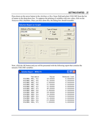 GETTING STARTED

27

Press down on the arrow button in the Attribute or Row Name field and select VOLUME from the list
of names in the drop-down box. To suppress the printing of variables with zero value, click on the
Nonzeros Only checkbox. Once you have done this, the dialog box should resemble:

Now, click the OK button and you will be presented with the following report that contains the
nonzero VOLUME variables:

 