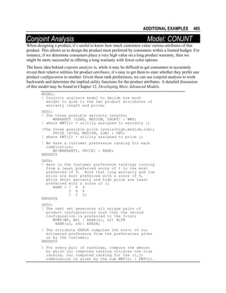 ADDITIONAL EXAMPLES

Conjoint Analysis

465

Model: CONJNT

When designing a product, it’s useful to know how much customers value various attributes of that
product. This allows us to design the product most preferred by consumers within a limited budget. For
instance, if we determine consumers place a very high value on a long product warranty, then we
might be more successful in offering a long warranty with fewer color options.
The basic idea behind conjoint analysis is, while it may be difficult to get consumers to accurately
reveal their relative utilities for product attributes, it’s easy to get them to state whether they prefer one
product configuration to another. Given these rank preferences, we can use conjoint analysis to work
backwards and determine the implied utility functions for the product attributes. A detailed discussion
of this model may be found in Chapter 12, Developing More Advanced Models.
MODEL:
! Conjoint analysis model to decide how much
weight to give to the two product attributes of
warranty length and price;
SETS:
! The three possible warranty lengths;
WARRANTY /LONG, MEDIUM, SHORT/ : WWT;
! where WWT(i) = utility assigned to warranty i;
!The three possible price levels(high,medium,low);
PRICE /HIGH, MEDIUM, LOW/ : PWT;
! where PWT(j) = utility assigned to price j;
! We have a customer preference ranking for each
combination;
WP(WARRANTY, PRICE) : RANK;
ENDSETS
DATA:
! Here is the customer preference rankings running
from a least preferred score of 1 to the most
preferred of 9. Note that long warranty and low
price are most preferred with a score of 9,
while short warranty and high price are least
preferred with a score of 1;
RANK = 7 8 9
3 4 6
1 2 5;
ENDDATA
SETS:
! The next set generates all unique pairs of
product configurations such that the second
configuration is preferred to the first;
WPWP(WP, WP) | RANK(&1, &2) #LT#
RANK(&3, &4): ERROR;
! The attribute ERROR computes the error of our
estimated preference from the preferences given
us by the customer;
ENDSETS
! For every pair of rankings, compute the amount
by which our computed ranking violates the true
ranking. Our computed ranking for the (i,j)
combination is given by the sum WWT(i) + PWT(j).

 