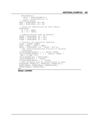 ADDITIONAL EXAMPLES
@FOR(OBSN(I):
LX(I) = @LOG(VOLUME(I));
LY(I) = @LOG(COST(I)); );
! Compute means;
XBAR = @SUM(OBSN: LX)/ NK;
YBAR = @SUM(OBSN: LY)/ NK;
! Shift the observations by their means;
@FOR(OBSN:
XS = LX - XBAR;
YS = LY - YBAR);
! Compute various
XYBAR = @SUM(OBSN:
XXBAR = @SUM(OBSN:
YYBAR = @SUM(OBSN:

sums
XS *
XS *
YS *

of squares;
YS);
XS);
YS);

! Finally, the regression equation;
SLOPE = XYBAR/ XXBAR;
CONS = YBAR - SLOPE * XBAR;
RESID = @SUM(OBSN: (YS - SLOPE * XS)^2);
! The unadjusted/adjusted fraction of variance
explained;
[X1]R(@INDEX(RSQRU)) = 1 - RESID/ YYBAR;
[X2]R(@INDEX(RSQRA)) = 1 - (RESID/ YYBAR) *
(NK - 1)/(NK - 2);
[X3]R(@INDEX(A)) = @EXP(CONS);
[X4]R(@INDEX(B)) = - SLOPE;
[X5]R(@INDEX(RATE)) = 2 ^ SLOPE;
! Some variables must be unconstrained in sign;
@FOR(OBSN: @FREE(LY); @FREE(XS); @FREE(YS));
@FREE(YBAR); @FREE(XBAR); @FREE(SLOPE);
@FREE(XYBAR); @FREE(CONS);
END

Model: LEARNC

485

 