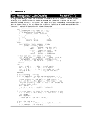 512 APPENDIX A

Proj. Management with Crashing

Model: PERTC

In the previous example, PERT, it was assumed each task takes a fixed amount of time to complete.
However, if we allocated additional resources to a task, it is reasonable to assume that we could
complete that task in a shorter time period. This option of speeding up a task by spending more on it is
referred to as crashing. In this next model, we incorporate crashing as an option. The goal is to meet
the project’s due date, while minimizing total crashing costs.
MODEL:
! A PERT/CPM model with crashing;
! The precedence diagram is:
!
/FCAST—SCHED——COSTOUT
!
/


! FIRST


!



!
SURVEY-PRICE—————————FINAL;
SETS:
TASK/ FIRST, FCAST, SURVEY, PRICE,
SCHED, COSTOUT, FINAL/:
TIME, ! Normal time for task;
TMIN, ! Min time at max crash;
CCOST, ! Crash cost/unit time;
EF, ! Earliest finish;
CRASH; ! Amount of crashing;
! Here are the precedence relations;
PRED(TASK, TASK)/ FIRST,FCAST
FIRST,SURVEY,
FCAST,PRICE
FCAST,SCHED
SURVEY,PRICE,
SCHED,COSTOUT
PRICE,FINAL
COSTOUT,FINAL/;
ENDSETS
DATA:
TIME = 0 14 3 3 7 4 10; ! Normal times;
TMIN = 0 8 2 1 6 3 8; ! Crash times;
CCOST = 0 4 1 2 4 5 3; ! Cost/unit to crash;
DUEDATE = 31;
! Project due date;
ENDDATA
! The crashing LP model;
! Define earliest finish, each predecessor of a
task constrains when the earliest time the task
can be completed. The earliest the preceding
task can be finished plus the time required for
the task minus any time that could be reduced by
crashing this task.;
@FOR(PRED(I, J):
EF(J) >= EF(I) + TIME(J) - CRASH(J)
);
! For each task, the most it can be crashed is the
regular time of that task minus minimum time for
that task;
@FOR(TASK(J):
CRASH(J) <= TIME(J) - TMIN(J)
);
! Meet the due date;
! This assumes that there is a single last task;
EF(@SIZE(TASK)) <= DUEDATE;

 