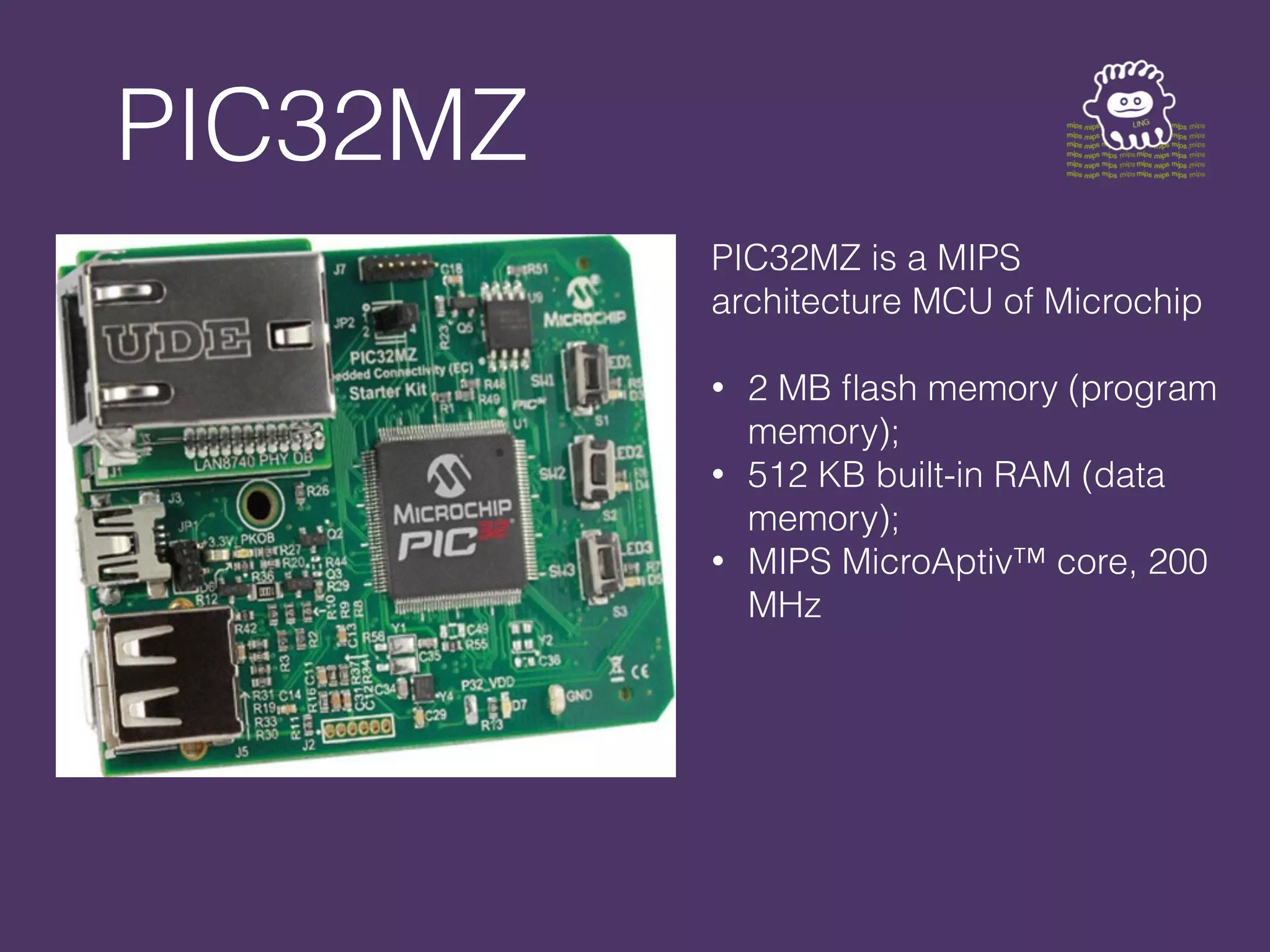 PIC32MZ
PIC32MZ is a MIPS
architecture MCU of Microchip
• 2 MB flash memory (program
memory);
• 512 KB built-in RAM (data
memory);
• MIPS MicroAptiv™ core, 200
MHz