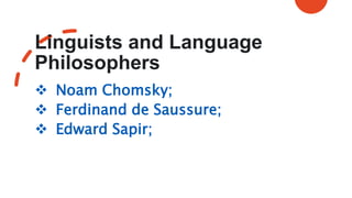 Linguists and Language
Philosophers
 Noam Chomsky;
 Ferdinand de Saussure;
 Edward Sapir;
 