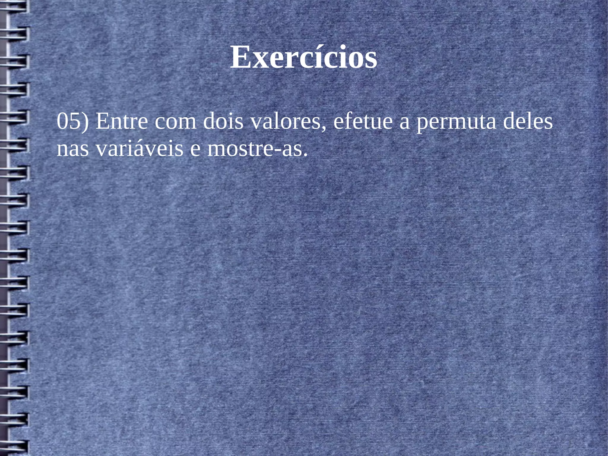 Exercícios 
05) Entre com dois valores, efetue a permuta deles 
nas variáveis e mostre-as. 
 