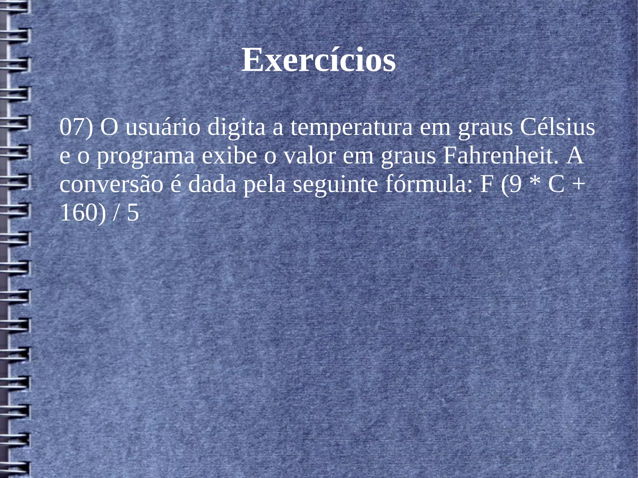 Exercícios 
07) O usuário digita a temperatura em graus Célsius 
e o programa exibe o valor em graus Fahrenheit. A 
conversão é dada pela seguinte fórmula: F (9 * C + 
160) / 5 
 