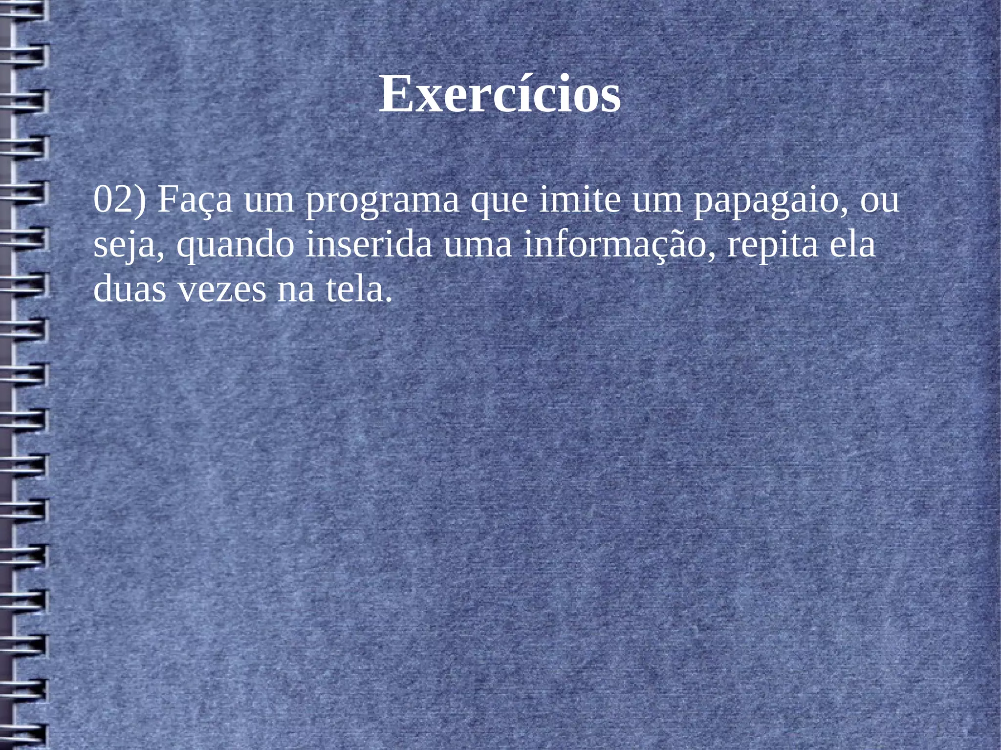 Exercícios 
02) Faça um programa que imite um papagaio, ou 
seja, quando inserida uma informação, repita ela 
duas vezes na tela. 
 