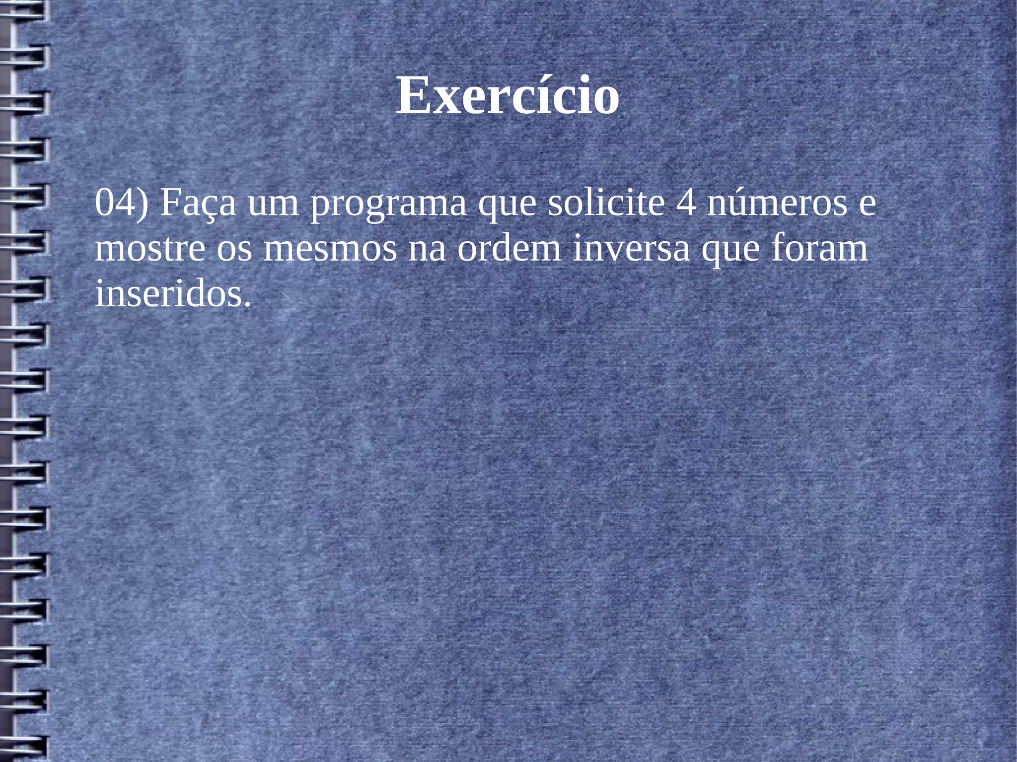 Exercício 
04) Faça um programa que solicite 4 números e 
mostre os mesmos na ordem inversa que foram 
inseridos. 
 