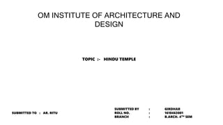 OM INSTITUTE OF ARCHITECTURE AND
DESIGN
TOPIC :- HINDU TEMPLE
SUBMITTED TO : AR. RITU
SUBMITTED BY : GIRDHAR
ROLL NO. : 1610463001
BRANCH : B.ARCH. 4TH SEM
 