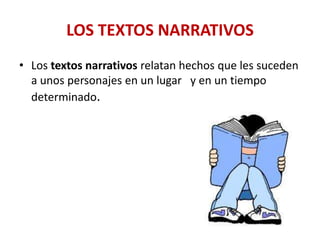 LOS TEXTOS NARRATIVOS
• Los textos narrativos relatan hechos que les suceden
a unos personajes en un lugar y en un tiempo
determinado.

 