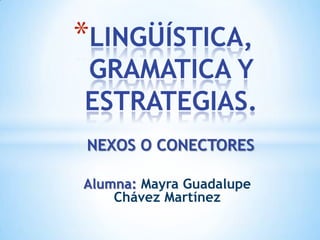*LINGÜÍSTICA,
GRAMATICA Y
ESTRATEGIAS.
NEXOS O CONECTORES

Alumna: Mayra Guadalupe
    Chávez Martínez
 
