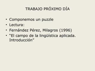 TRABAJO PRÓXIMO DÍA Componemos un puzzle  Lectura: Fernández Pérez, Milagros (1996) “ El campo de la lingüística aplicada. Introducción” 