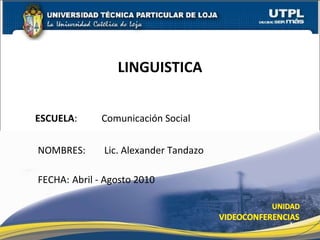 ESCUELA :   Comunicación Social  NOMBRES:  Lic. Alexander Tandazo LINGUISTICA FECHA:  Abril - Agosto 2010 
