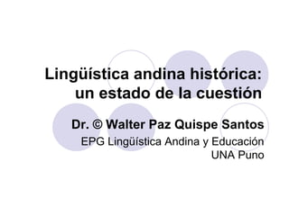 Lingüística andina histórica:
un estado de la cuestión
Dr. © Walter Paz Quispe Santos
EPG Lingüística Andina y Educación
UNA Puno
 