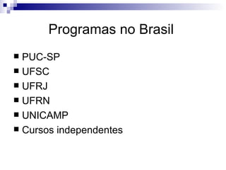Programas no Brasil  PUC-SP UFSC UFRJ UFRN UNICAMP Cursos independentes  