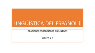 LINGÜÍSTICA DEL ESPAÑOL ll
ORACIONES COORDINADAS DISYUNTIVAS
GRUPO # 2
 