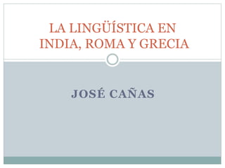 JOSÉ CAÑAS
LA LINGÜÍSTICA EN
INDIA, ROMA Y GRECIA
 