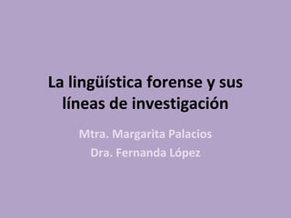 La lingüística forense y sus
líneas de investigación
Mtra. Margarita Palacios
Dra. Fernanda López
 