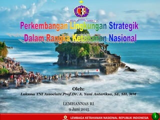 1
Oleh:
Laksma TNI Associate.Prof.Dr. A. Yani Antariksa, SE, SH, MM
LEMHANNAS RI
9 Juni 2015
LEMBAGA KETAHANAN NASIONAL REPUBLIK INDONESIA 1
 