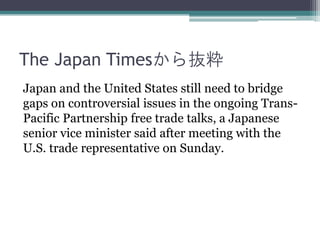 The Japan Timesから抜粋
Japan and the United States still need to bridge
gaps on controversial issues in the ongoing TransPaci...