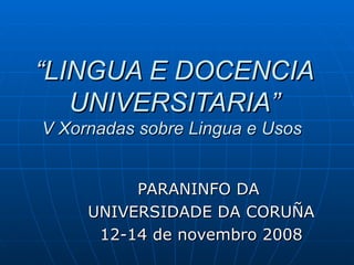 “ LINGUA E DOCENCIA UNIVERSITARIA” V Xornadas sobre Lingua e Usos  PARANINFO DA  UNIVERSIDADE DA CORUÑA 12-14 de novembro 2008 