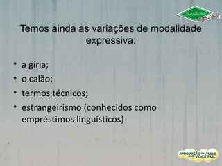 Temos ainda as variações de modalidade
expressiva:
• a gíria;
• o calão;
• termos técnicos;
• estrangeirismo (conhecidos como
empréstimos linguísticos)
 