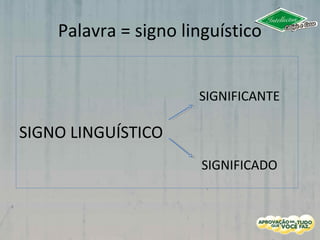 Palavra = signo linguístico
SIGNIFICANTE
SIGNO LINGUÍSTICO
SIGNIFICADO
 