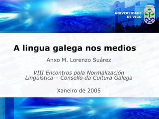 A lingua galega nos medios Anxo M. Lorenzo Suárez VIII Encontros pola Normalización Lingüística – Consello da Cultura Galega Xaneiro de 2005 