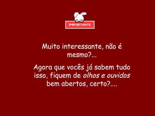 Muito interessante, não é mesmo?... Agora que vocês já sabem tudo isso, fiquem de  olhos e ouvidos  bem abertos, certo?.... 