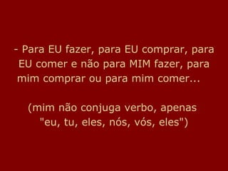 Para EU fazer, para EU comprar, para EU comer e não para MIM fazer, para mim comprar ou para mim comer...    (mim não conjuga verbo, apenas  "eu, tu, eles, nós, vós, eles") 